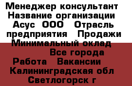 Менеджер-консультант › Название организации ­ Асус, ООО › Отрасль предприятия ­ Продажи › Минимальный оклад ­ 45 000 - Все города Работа » Вакансии   . Калининградская обл.,Светлогорск г.